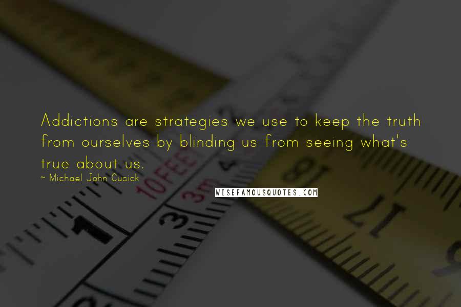 Michael John Cusick Quotes: Addictions are strategies we use to keep the truth from ourselves by blinding us from seeing what's true about us.