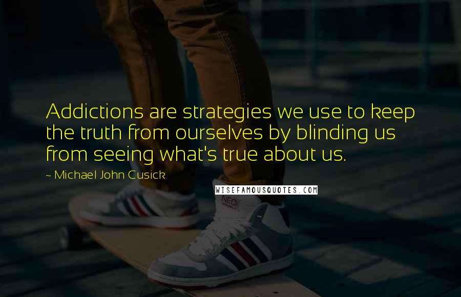 Michael John Cusick Quotes: Addictions are strategies we use to keep the truth from ourselves by blinding us from seeing what's true about us.