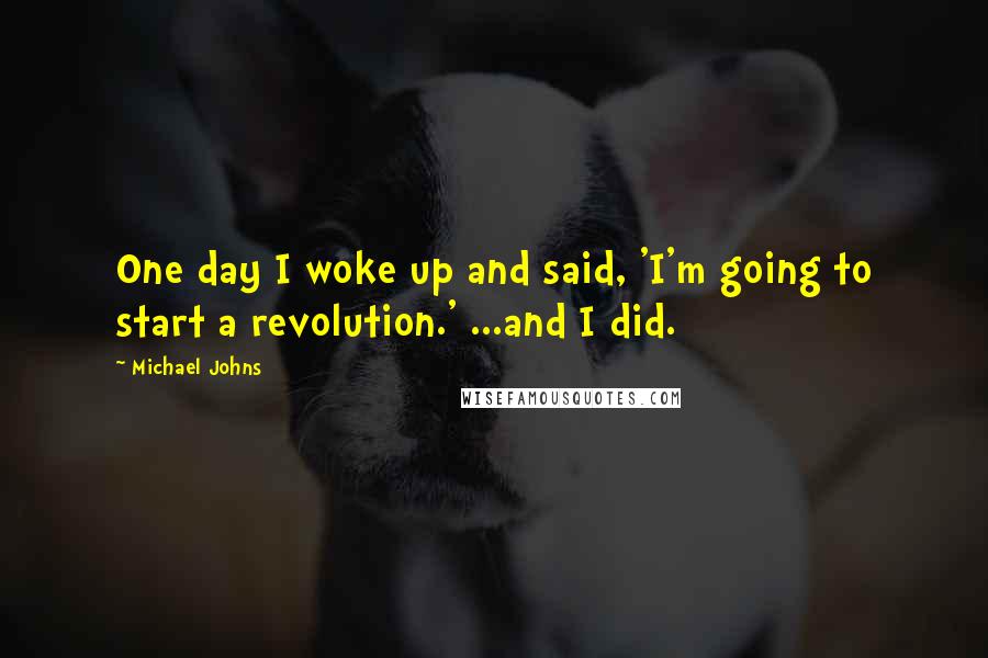 Michael Johns Quotes: One day I woke up and said, 'I'm going to start a revolution.' ...and I did.