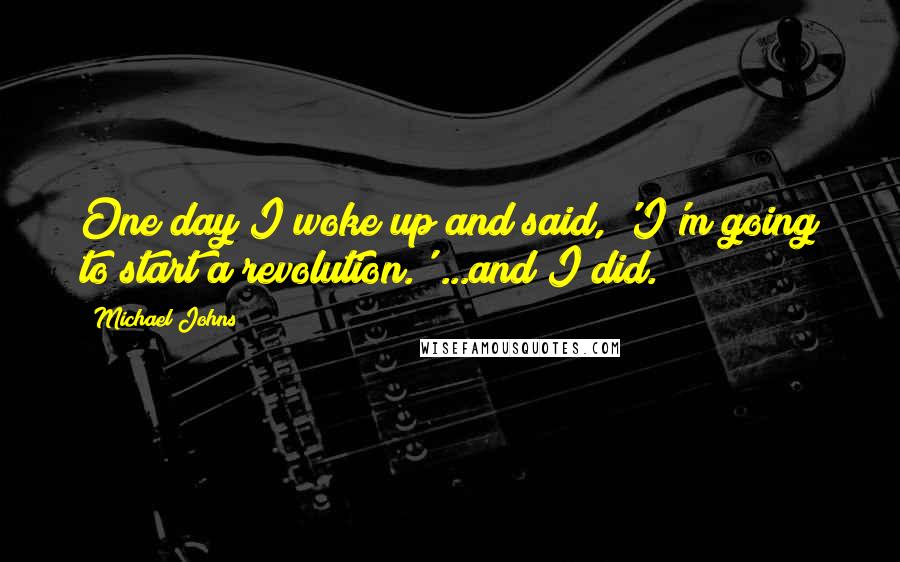 Michael Johns Quotes: One day I woke up and said, 'I'm going to start a revolution.' ...and I did.