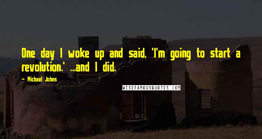 Michael Johns Quotes: One day I woke up and said, 'I'm going to start a revolution.' ...and I did.