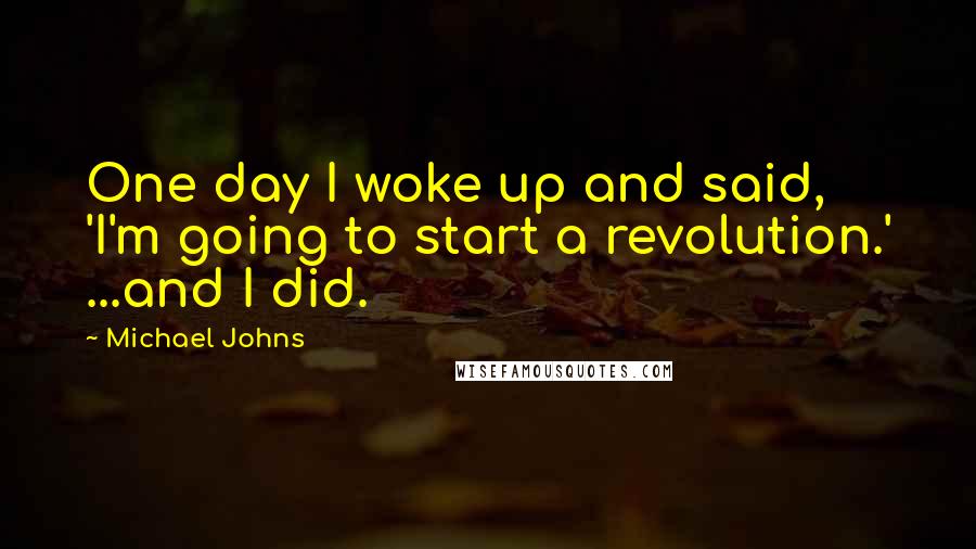 Michael Johns Quotes: One day I woke up and said, 'I'm going to start a revolution.' ...and I did.