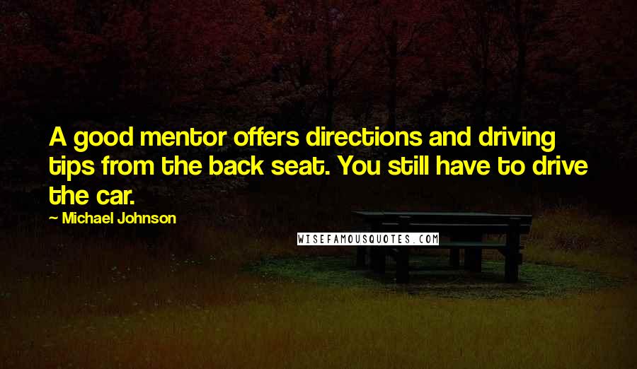 Michael Johnson Quotes: A good mentor offers directions and driving tips from the back seat. You still have to drive the car.