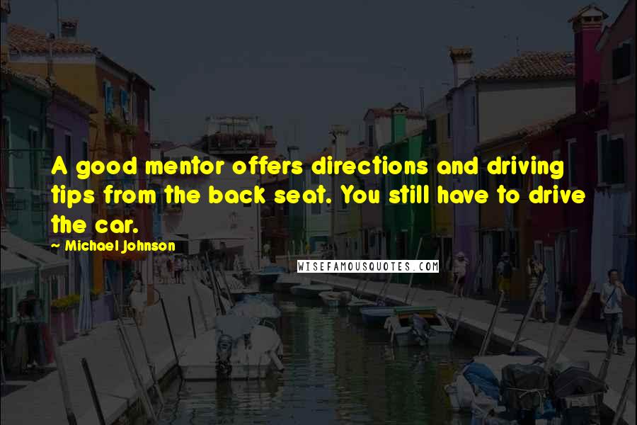 Michael Johnson Quotes: A good mentor offers directions and driving tips from the back seat. You still have to drive the car.