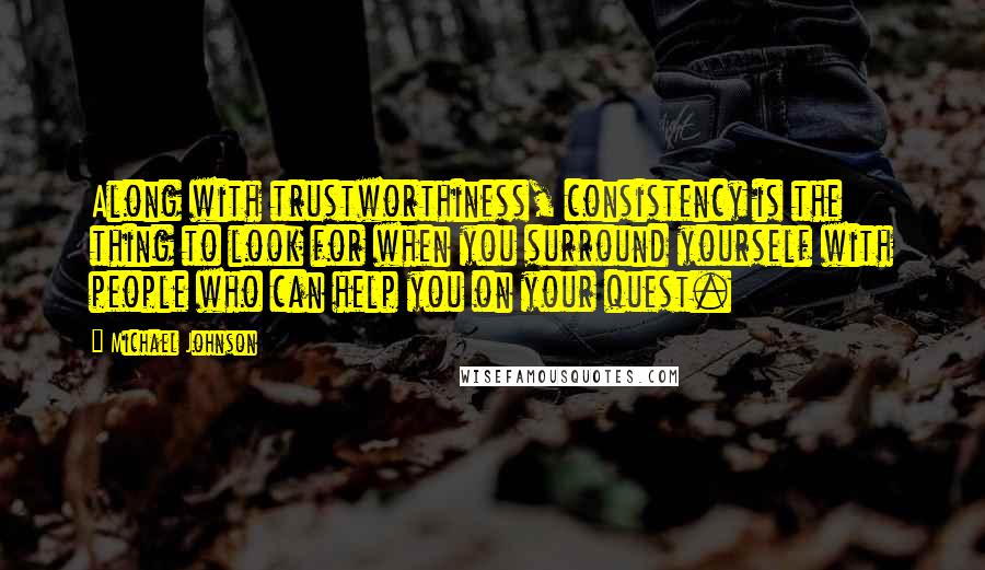 Michael Johnson Quotes: Along with trustworthiness, consistency is the thing to look for when you surround yourself with people who can help you on your quest.