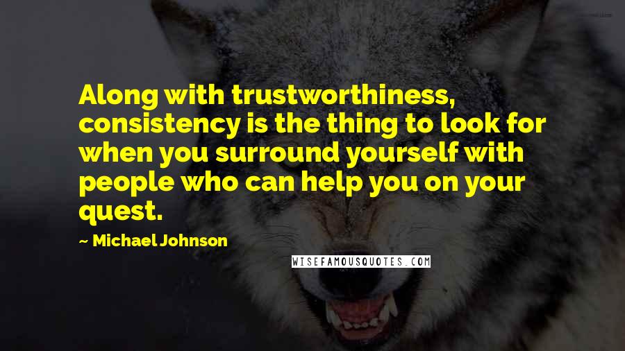 Michael Johnson Quotes: Along with trustworthiness, consistency is the thing to look for when you surround yourself with people who can help you on your quest.