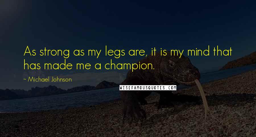 Michael Johnson Quotes: As strong as my legs are, it is my mind that has made me a champion.