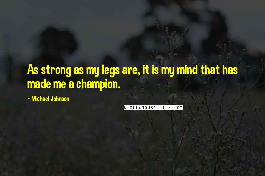 Michael Johnson Quotes: As strong as my legs are, it is my mind that has made me a champion.