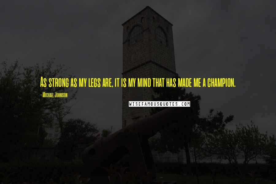 Michael Johnson Quotes: As strong as my legs are, it is my mind that has made me a champion.