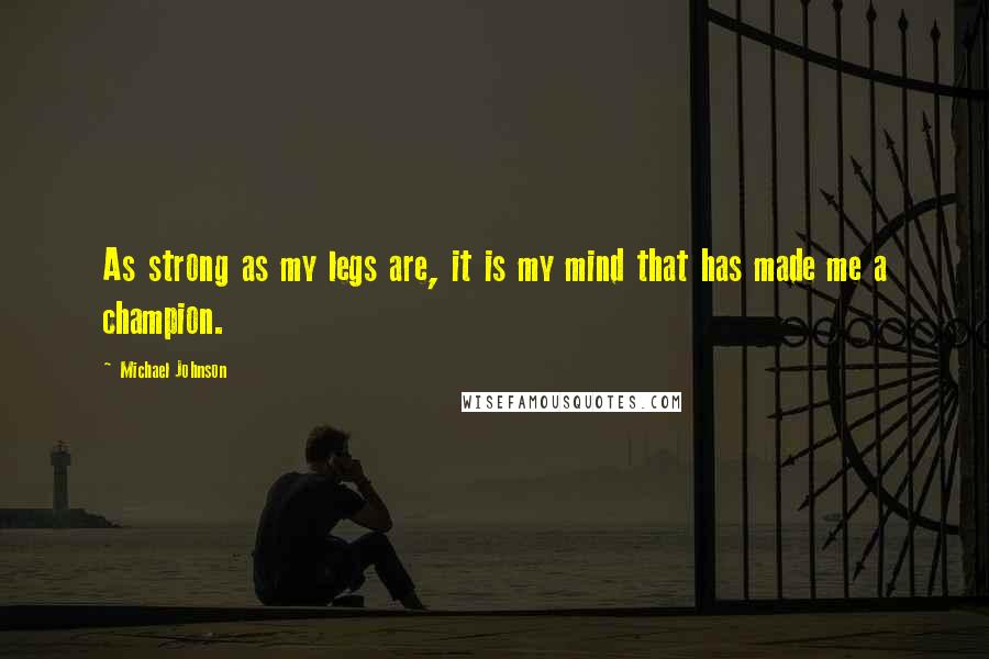Michael Johnson Quotes: As strong as my legs are, it is my mind that has made me a champion.