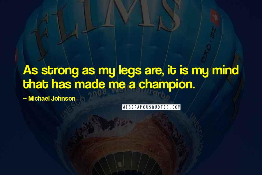 Michael Johnson Quotes: As strong as my legs are, it is my mind that has made me a champion.