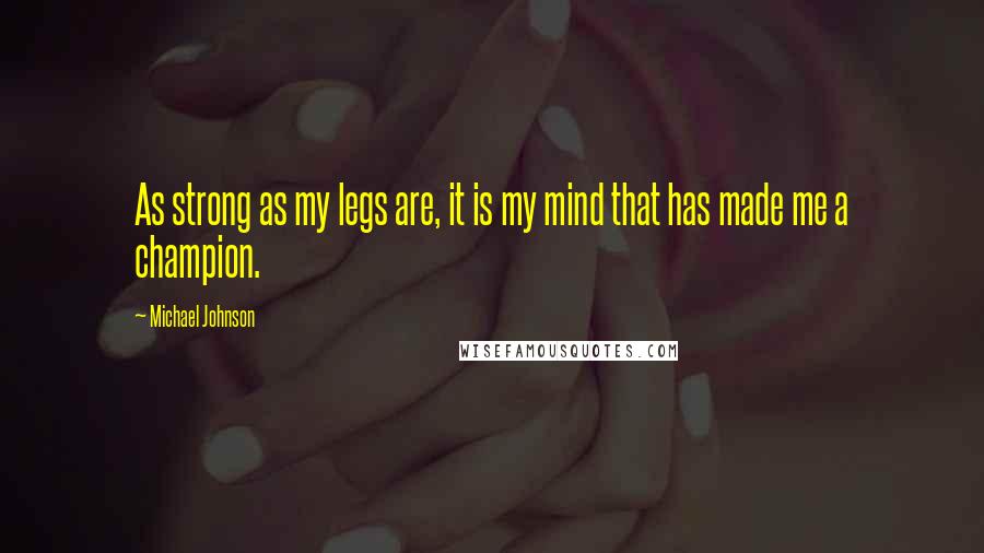 Michael Johnson Quotes: As strong as my legs are, it is my mind that has made me a champion.