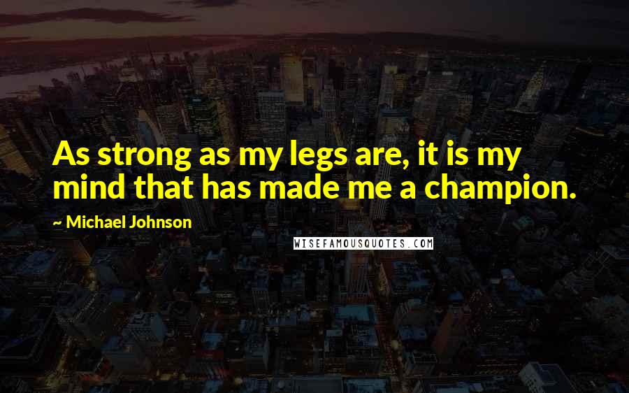 Michael Johnson Quotes: As strong as my legs are, it is my mind that has made me a champion.