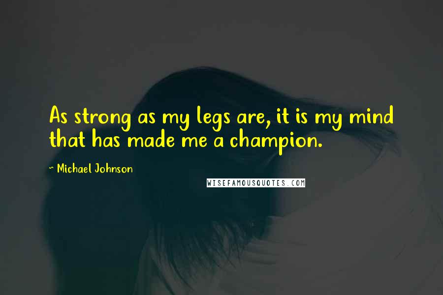 Michael Johnson Quotes: As strong as my legs are, it is my mind that has made me a champion.