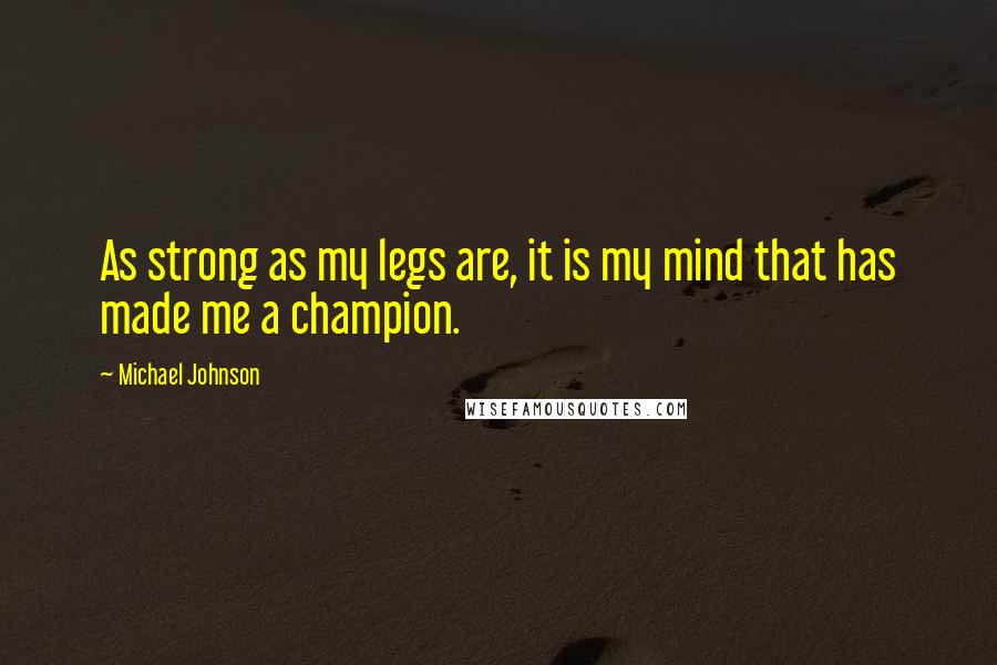 Michael Johnson Quotes: As strong as my legs are, it is my mind that has made me a champion.