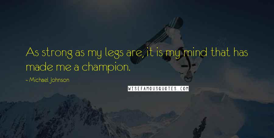 Michael Johnson Quotes: As strong as my legs are, it is my mind that has made me a champion.