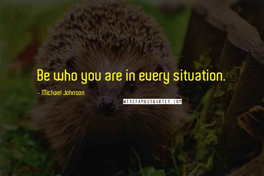 Michael Johnson Quotes: Be who you are in every situation.