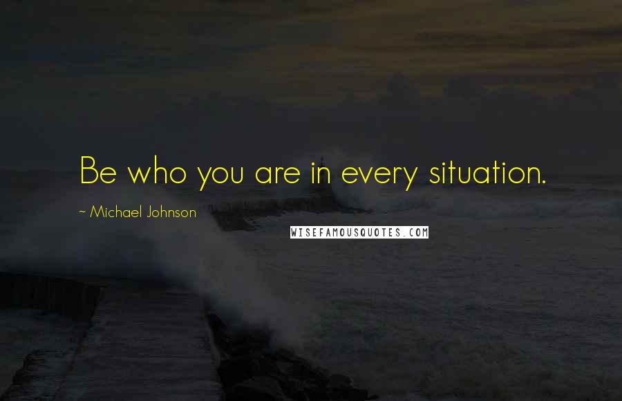 Michael Johnson Quotes: Be who you are in every situation.