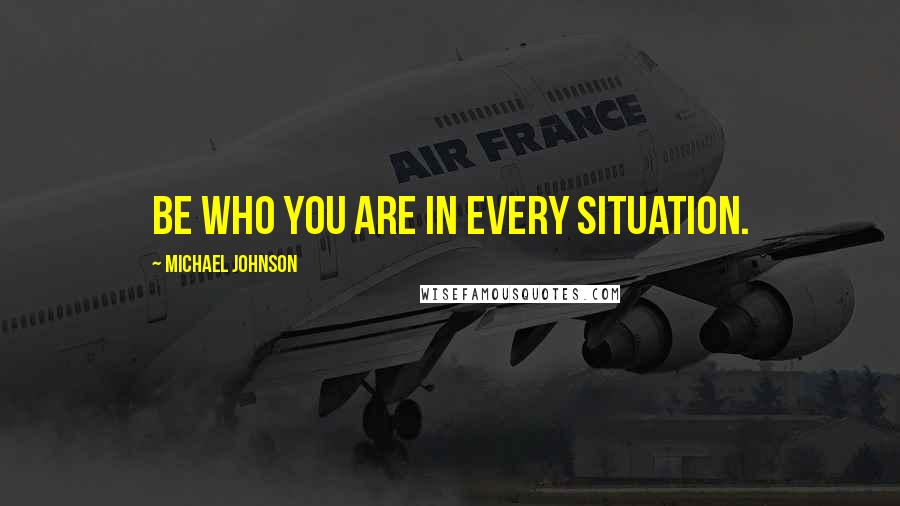 Michael Johnson Quotes: Be who you are in every situation.