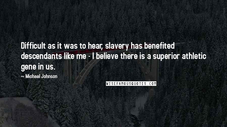 Michael Johnson Quotes: Difficult as it was to hear, slavery has benefited descendants like me - I believe there is a superior athletic gene in us.