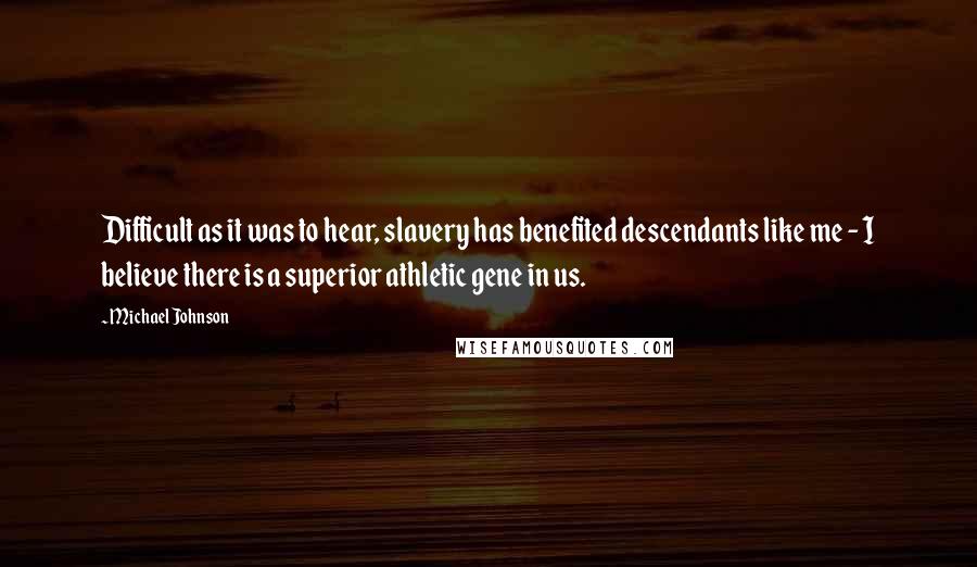 Michael Johnson Quotes: Difficult as it was to hear, slavery has benefited descendants like me - I believe there is a superior athletic gene in us.