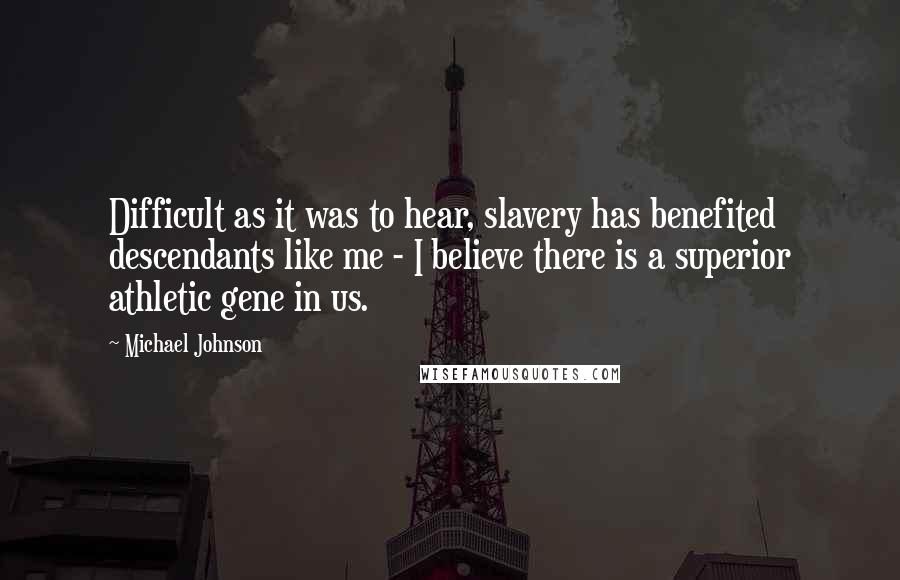 Michael Johnson Quotes: Difficult as it was to hear, slavery has benefited descendants like me - I believe there is a superior athletic gene in us.