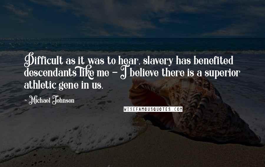 Michael Johnson Quotes: Difficult as it was to hear, slavery has benefited descendants like me - I believe there is a superior athletic gene in us.