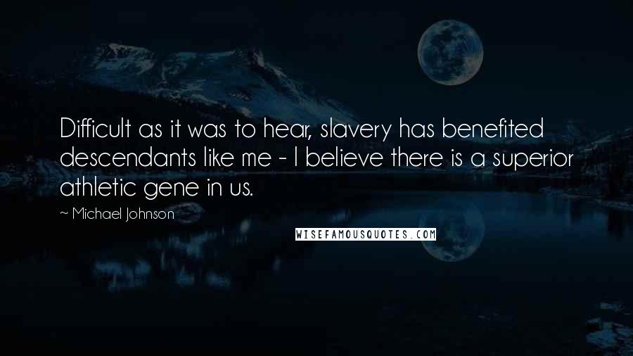 Michael Johnson Quotes: Difficult as it was to hear, slavery has benefited descendants like me - I believe there is a superior athletic gene in us.