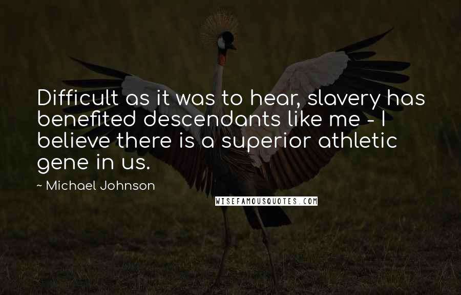 Michael Johnson Quotes: Difficult as it was to hear, slavery has benefited descendants like me - I believe there is a superior athletic gene in us.