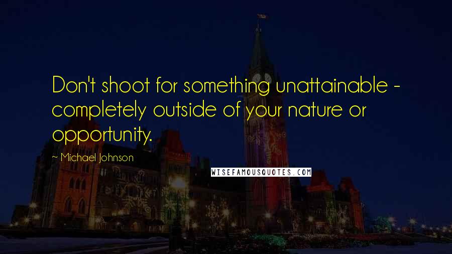 Michael Johnson Quotes: Don't shoot for something unattainable - completely outside of your nature or opportunity.