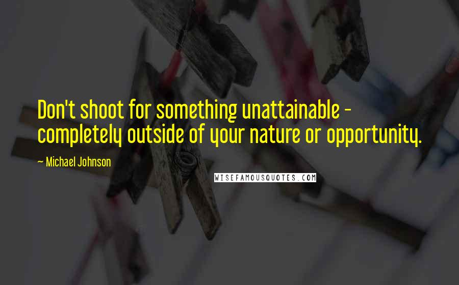 Michael Johnson Quotes: Don't shoot for something unattainable - completely outside of your nature or opportunity.