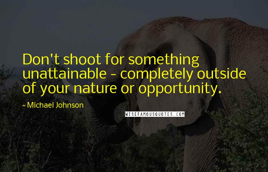 Michael Johnson Quotes: Don't shoot for something unattainable - completely outside of your nature or opportunity.