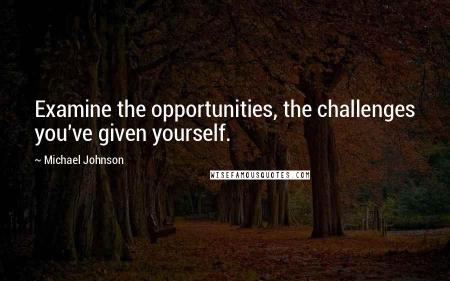 Michael Johnson Quotes: Examine the opportunities, the challenges you've given yourself.