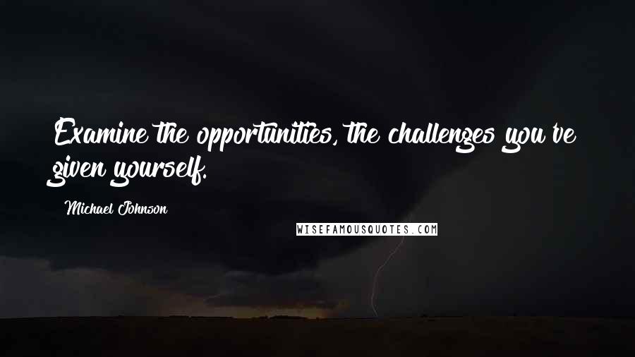 Michael Johnson Quotes: Examine the opportunities, the challenges you've given yourself.