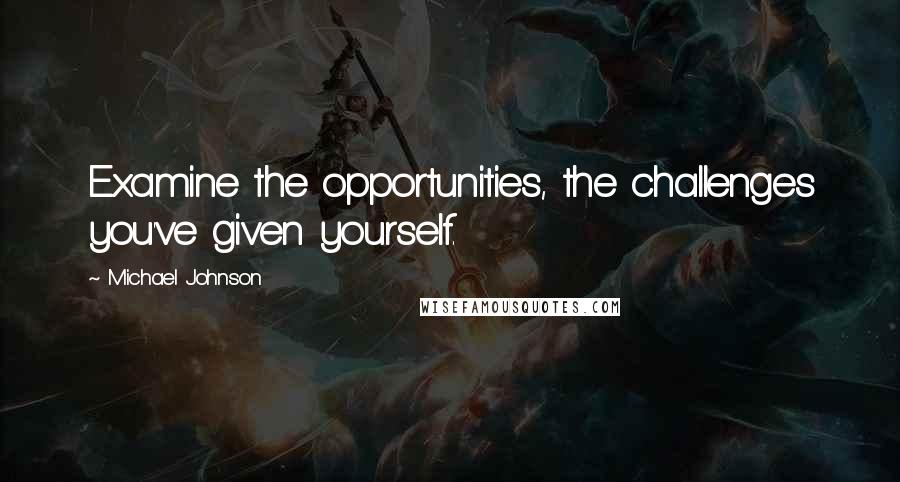 Michael Johnson Quotes: Examine the opportunities, the challenges you've given yourself.