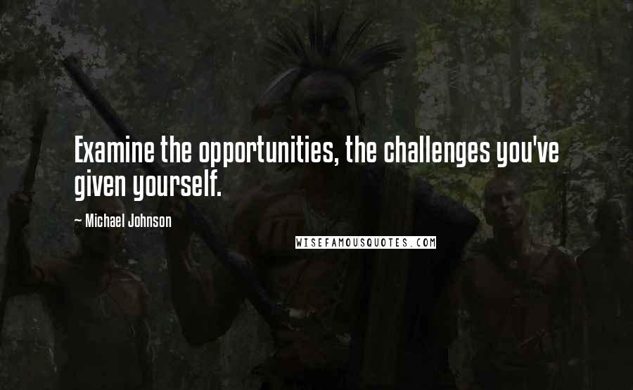 Michael Johnson Quotes: Examine the opportunities, the challenges you've given yourself.