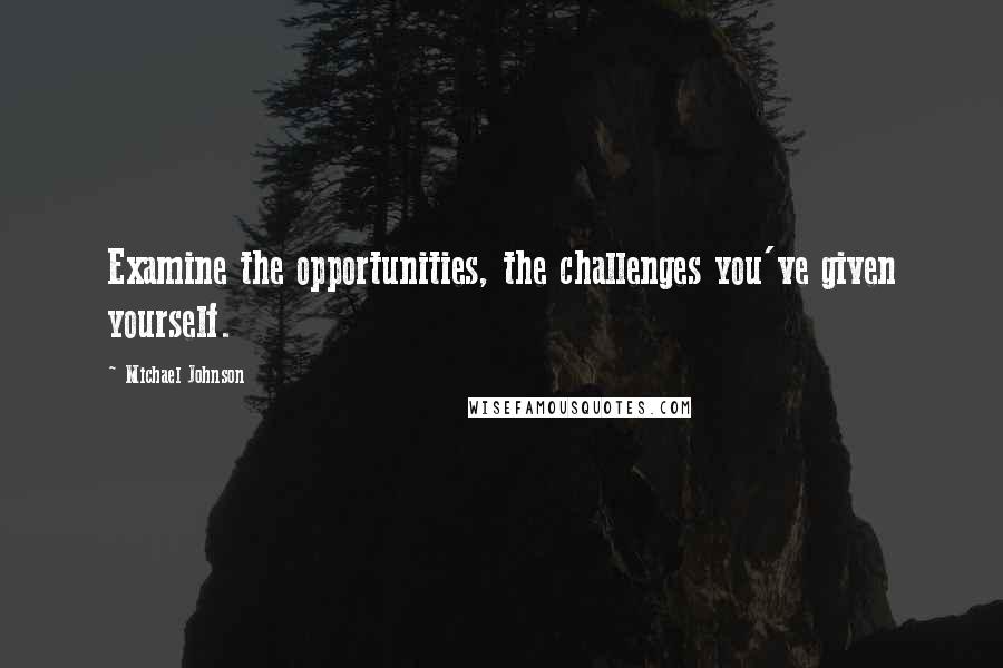 Michael Johnson Quotes: Examine the opportunities, the challenges you've given yourself.