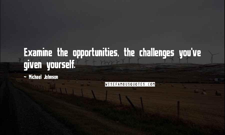 Michael Johnson Quotes: Examine the opportunities, the challenges you've given yourself.