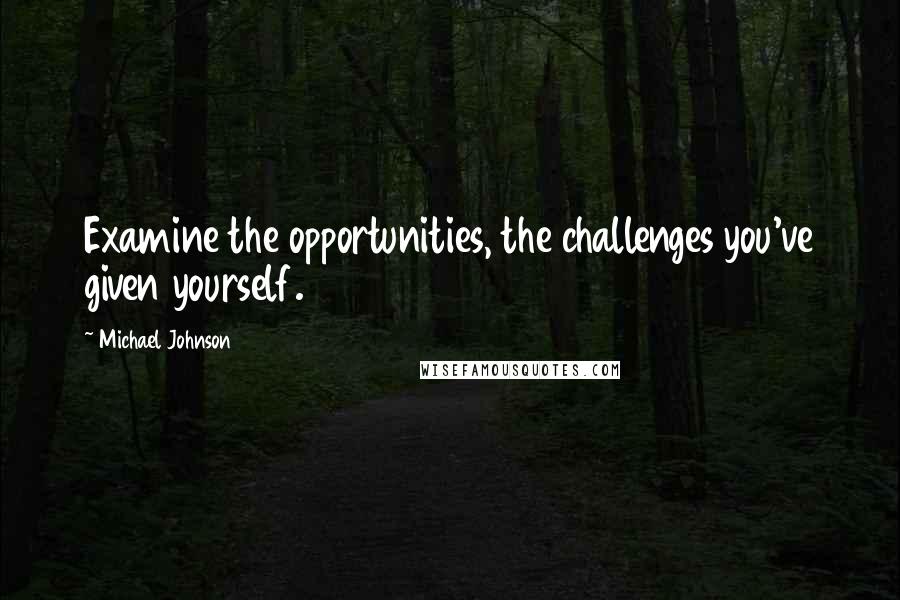 Michael Johnson Quotes: Examine the opportunities, the challenges you've given yourself.