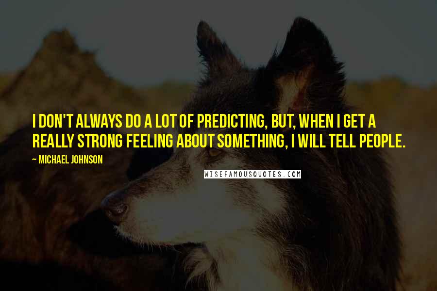 Michael Johnson Quotes: I don't always do a lot of predicting, but, when I get a really strong feeling about something, I will tell people.