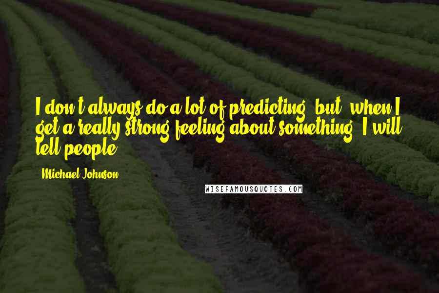 Michael Johnson Quotes: I don't always do a lot of predicting, but, when I get a really strong feeling about something, I will tell people.