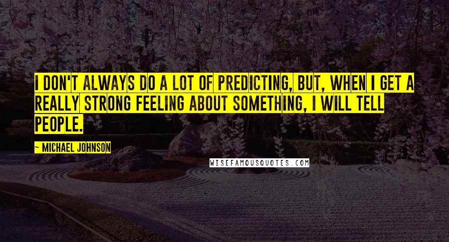 Michael Johnson Quotes: I don't always do a lot of predicting, but, when I get a really strong feeling about something, I will tell people.
