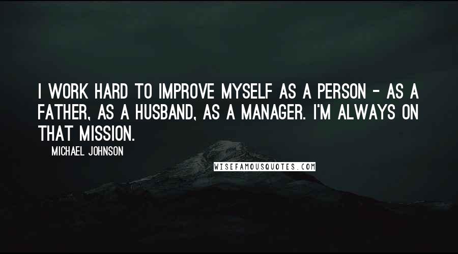 Michael Johnson Quotes: I work hard to improve myself as a person - as a father, as a husband, as a manager. I'm always on that mission.