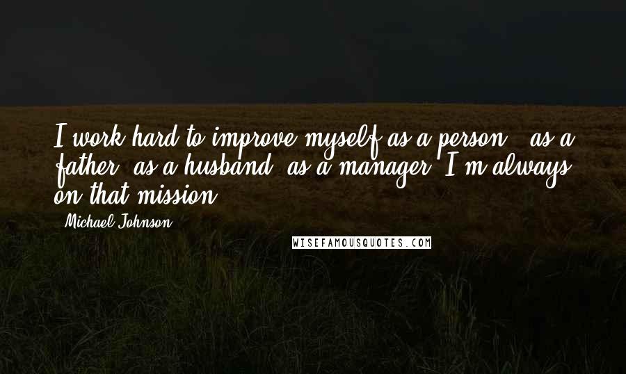 Michael Johnson Quotes: I work hard to improve myself as a person - as a father, as a husband, as a manager. I'm always on that mission.