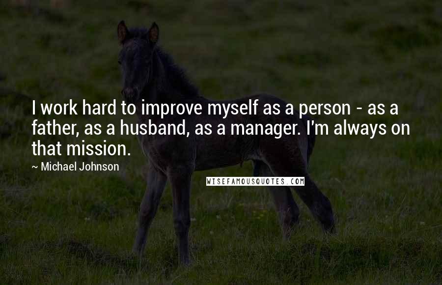 Michael Johnson Quotes: I work hard to improve myself as a person - as a father, as a husband, as a manager. I'm always on that mission.