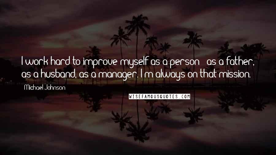 Michael Johnson Quotes: I work hard to improve myself as a person - as a father, as a husband, as a manager. I'm always on that mission.