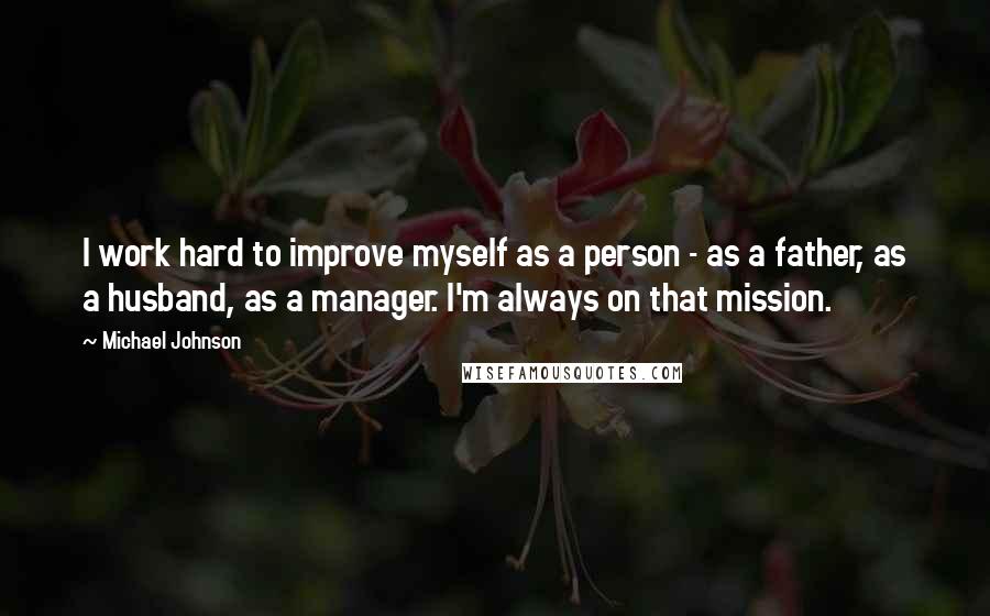 Michael Johnson Quotes: I work hard to improve myself as a person - as a father, as a husband, as a manager. I'm always on that mission.