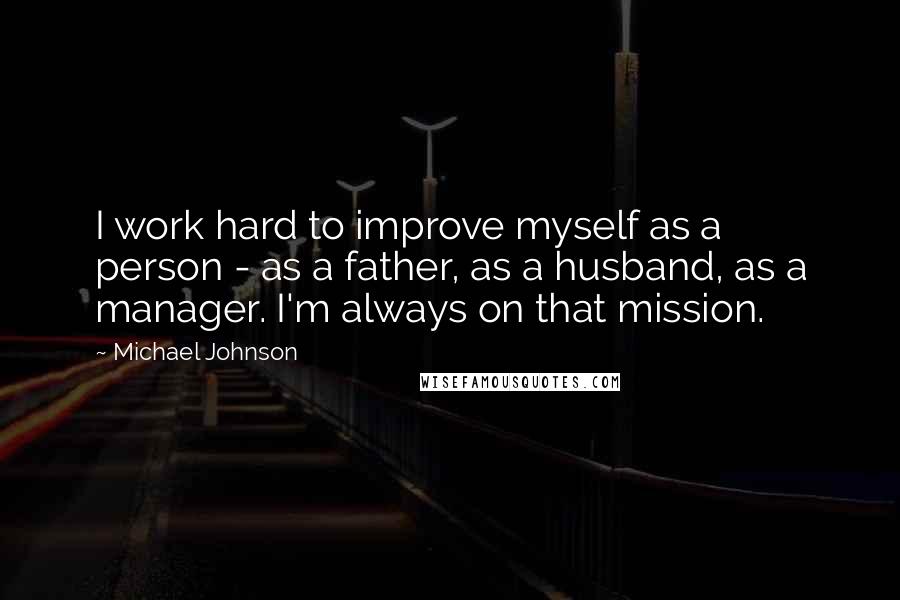 Michael Johnson Quotes: I work hard to improve myself as a person - as a father, as a husband, as a manager. I'm always on that mission.