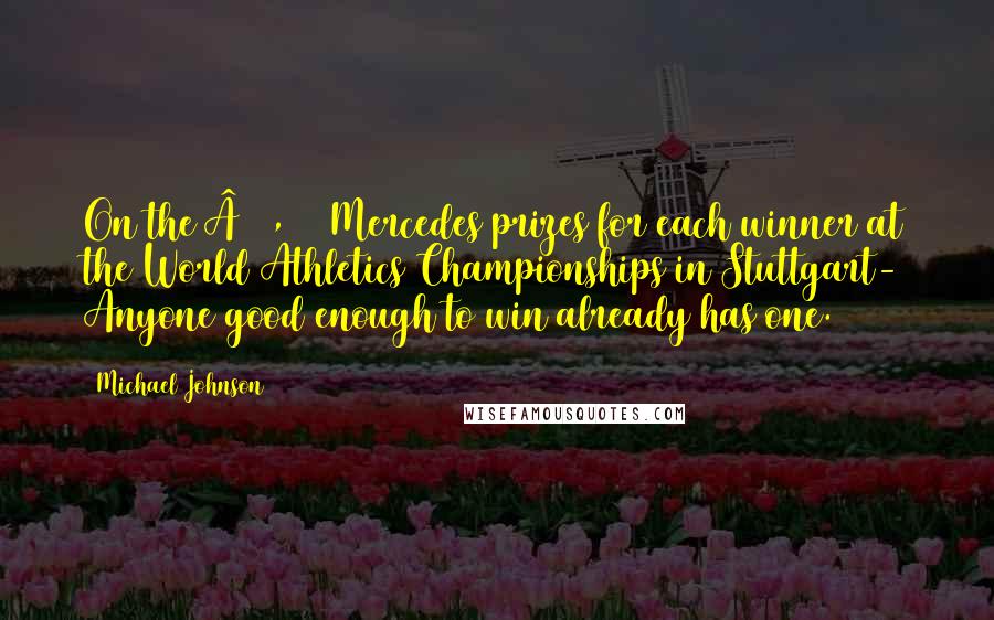 Michael Johnson Quotes: On the £20,000 Mercedes prizes for each winner at the World Athletics Championships in Stuttgart- Anyone good enough to win already has one.
