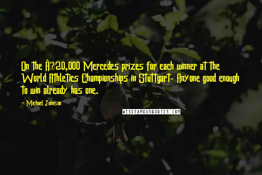 Michael Johnson Quotes: On the Â£20,000 Mercedes prizes for each winner at the World Athletics Championships in Stuttgart- Anyone good enough to win already has one.